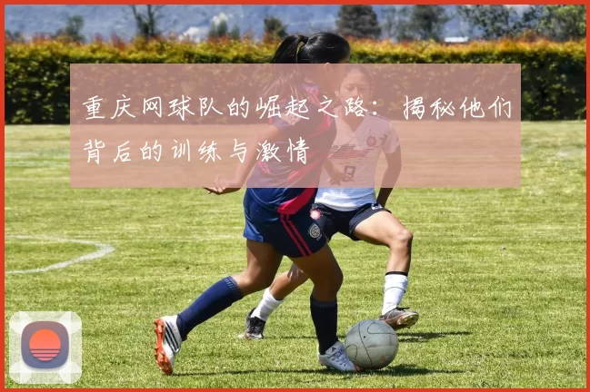 重庆网球队的崛起之路：揭秘他们背后的训练与激情