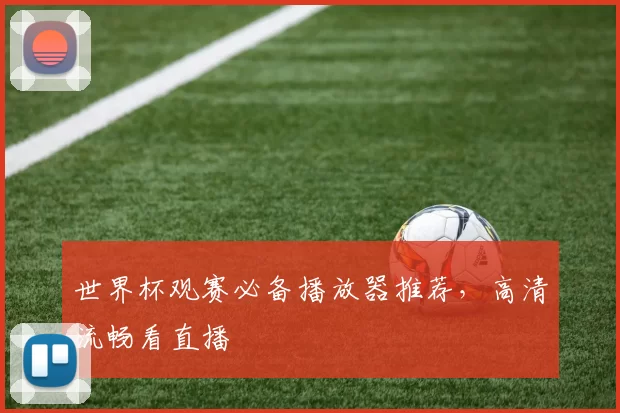 世界杯观赛必备播放器推荐,高清流畅看直播