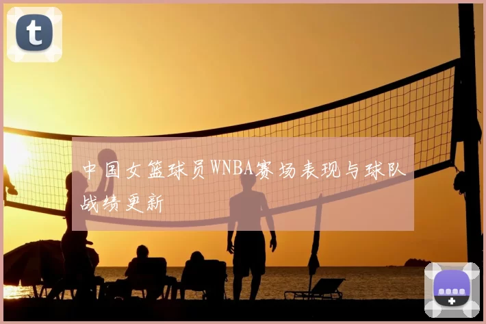 中国女篮球员WNBA赛场表现与球队战绩更新