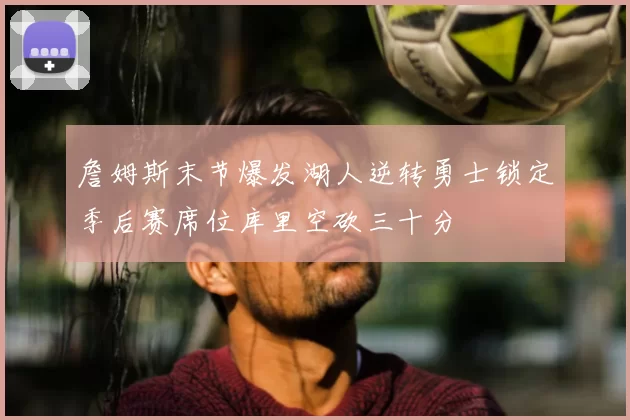 詹姆斯末节爆发湖人逆转勇士锁定季后赛席位库里空砍三十分