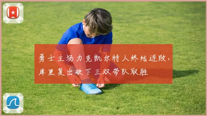 勇士主场力克凯尔特人终结连败，库里复出砍下三双带队取胜