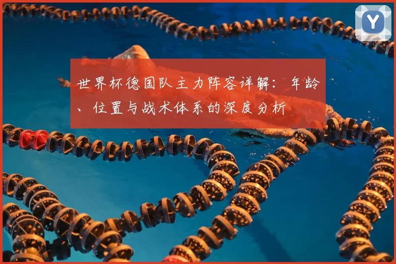世界杯德国队主力阵容详解：年龄、位置与战术体系的深度分析
