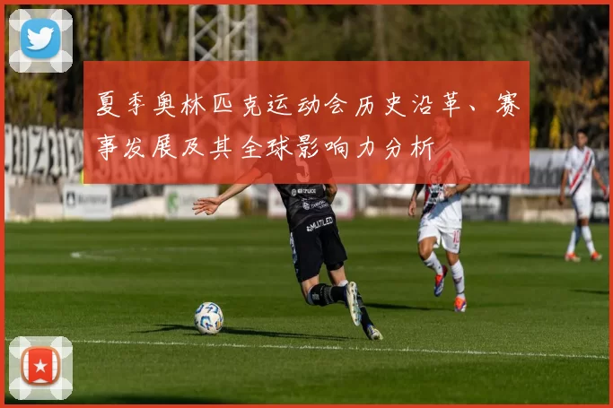 夏季奥林匹克运动会历史沿革、赛事发展及其全球影响力分析