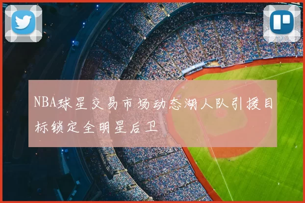 NBA球星交易市场动态湖人队引援目标锁定全明星后卫