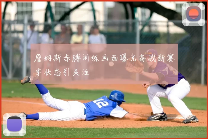 詹姆斯赤膊训练画面曝光备战新赛季状态引关注