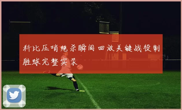 科比压哨绝杀瞬间回放关键战役制胜球完整实录