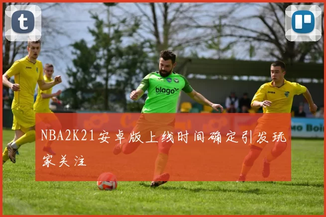 NBA2K21安卓版上线时间确定引发玩家关注