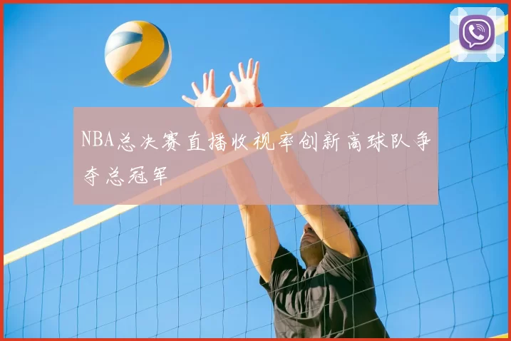 NBA总决赛直播收视率创新高球队争夺总冠军