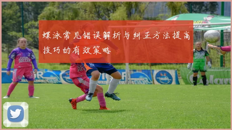 蝶泳常见错误解析与纠正方法提高技巧的有效策略