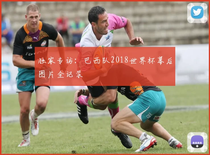 独家专访:巴西队2018世界杯幕后图片全记录