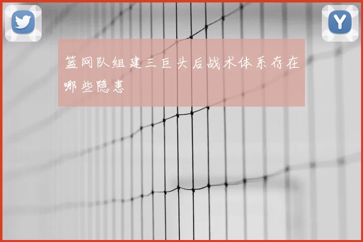 篮网队组建三巨头后战术体系存在哪些隐患