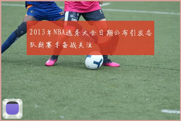 2013年NBA选秀大会日期公布引发各队新赛季备战关注