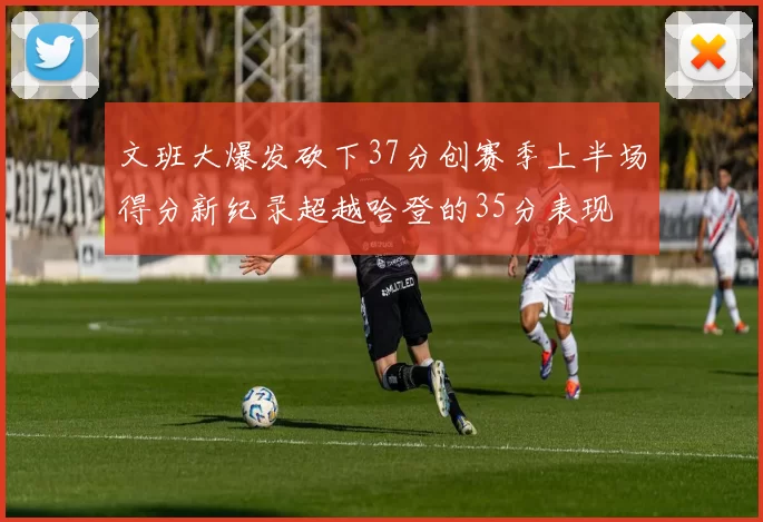 文班大爆发砍下37分创赛季上半场得分新纪录超越哈登的35分表现