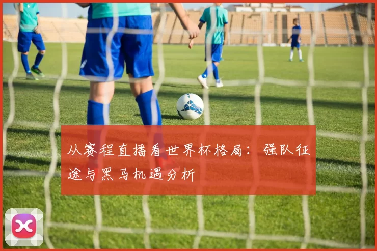从赛程直播看世界杯格局:强队征途与黑马机遇分析