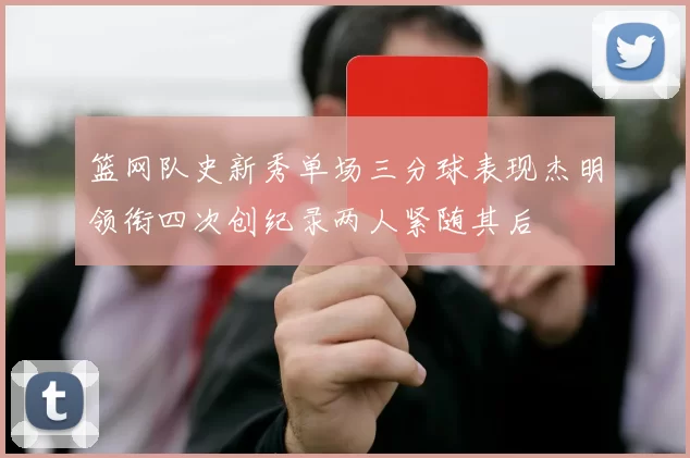 篮网队史新秀单场三分球表现杰明领衔四次创纪录两人紧随其后