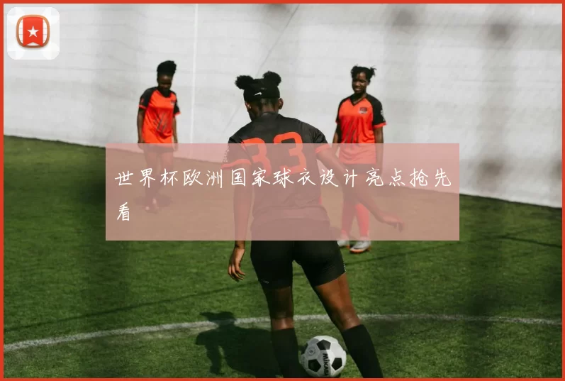 世界杯欧洲国家球衣设计亮点抢先看