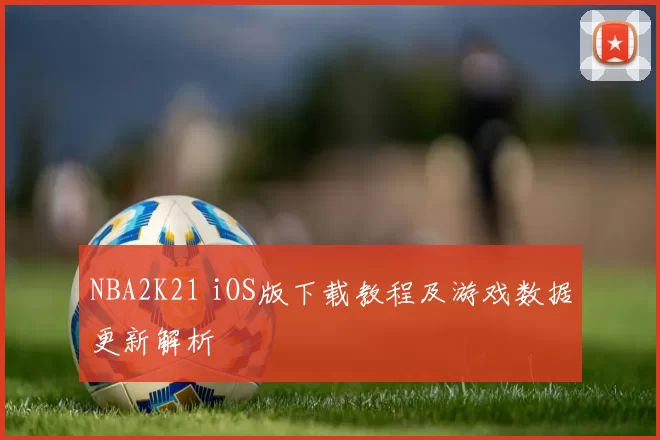 NBA2K21 iOS版下载教程及游戏数据更新解析