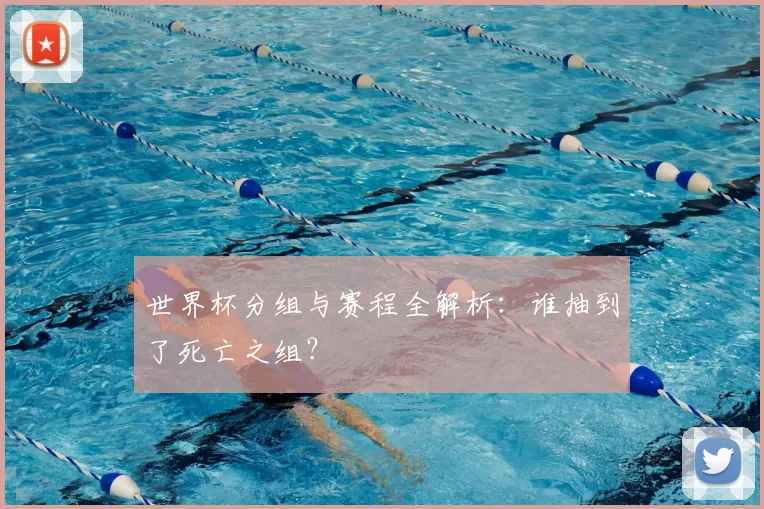 世界杯分组与赛程全解析:谁抽到了死亡之组?