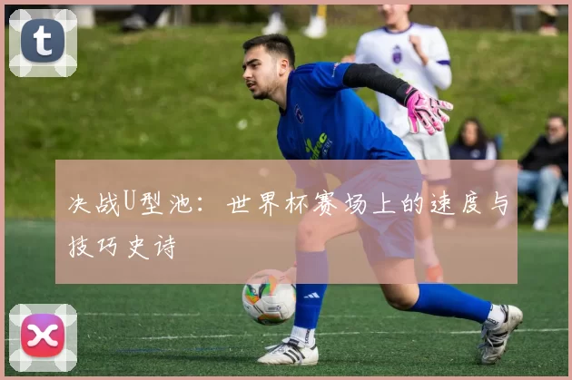 决战U型池:世界杯赛场上的速度与技巧史诗