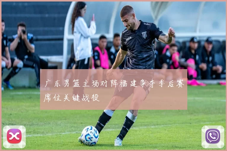 广东男篮主场对阵福建争夺季后赛席位关键战役