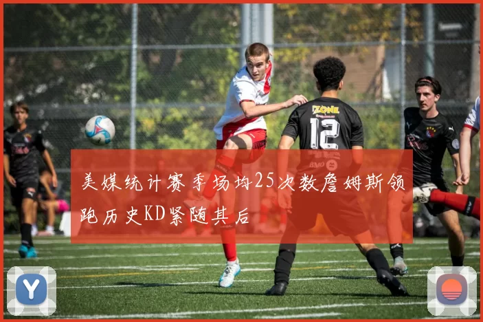 美媒统计赛季场均25次数詹姆斯领跑历史KD紧随其后