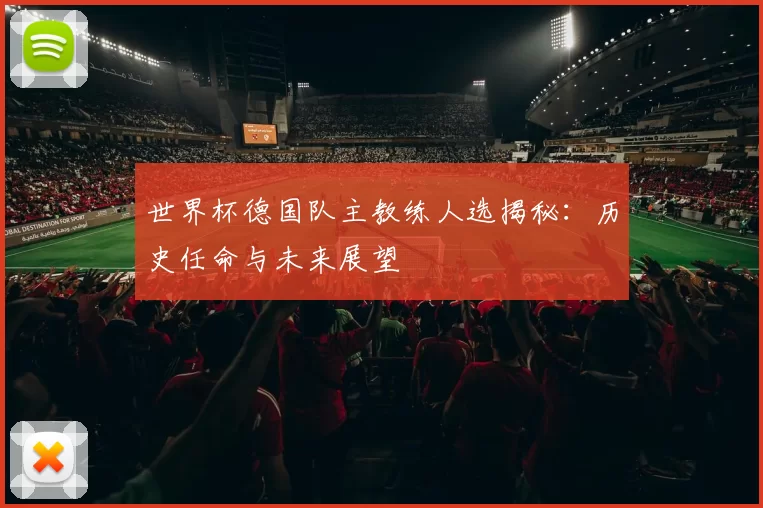 世界杯德国队主教练人选揭秘:历史任命与未来展望