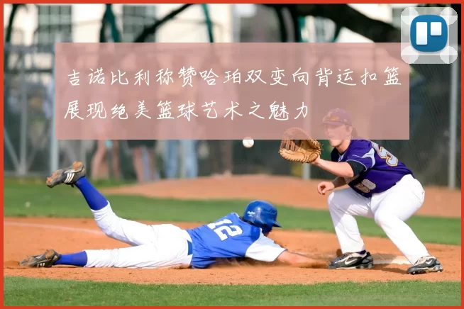 吉诺比利称赞哈珀双变向背运扣篮展现绝美篮球艺术之魅力