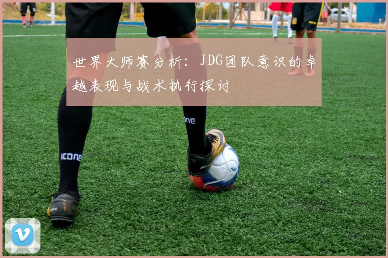 世界大师赛分析:JDG团队意识的卓越表现与战术执行探讨