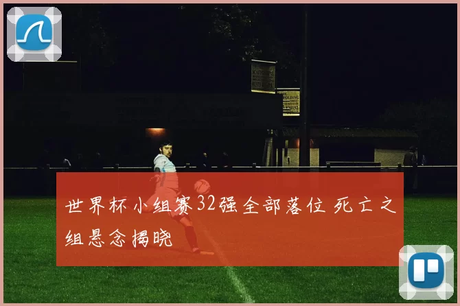 世界杯小组赛32强全部落位 死亡之组悬念揭晓