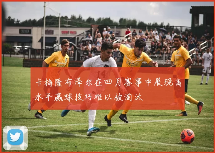 卡梅隆布泽尔在四月赛事中展现高水平赢球技巧难以被淘汰