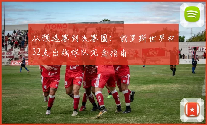 从预选赛到决赛圈:俄罗斯世界杯32支出线球队完全指南