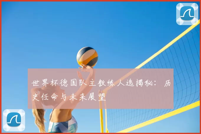 世界杯德国队主教练人选揭秘：历史任命与未来展望