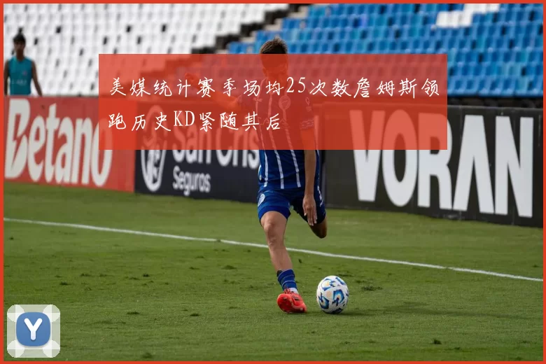 美媒统计赛季场均25次数詹姆斯领跑历史KD紧随其后