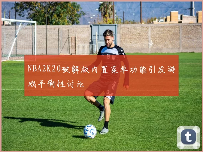 NBA2K20破解版内置菜单功能引发游戏平衡性讨论