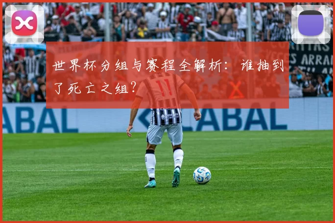 世界杯分组与赛程全解析：谁抽到了死亡之组？