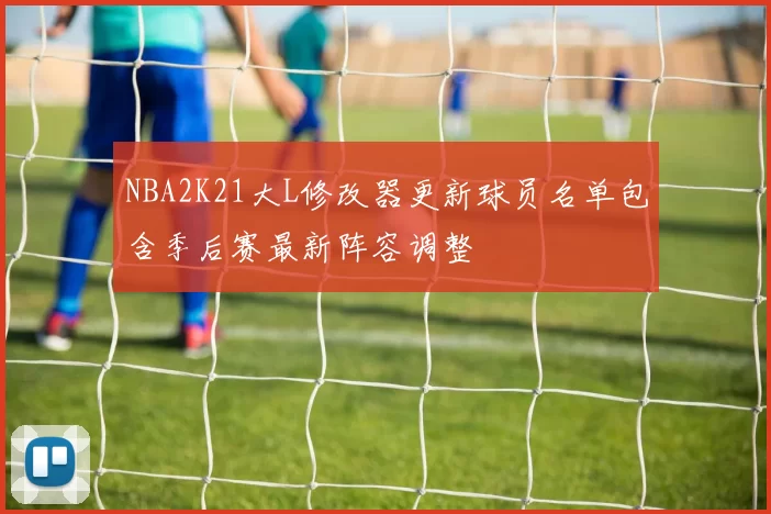 NBA2K21大L修改器更新球员名单包含季后赛最新阵容调整