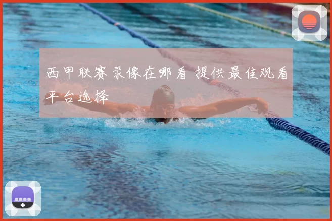 西甲联赛录像在哪看 提供最佳观看平台选择