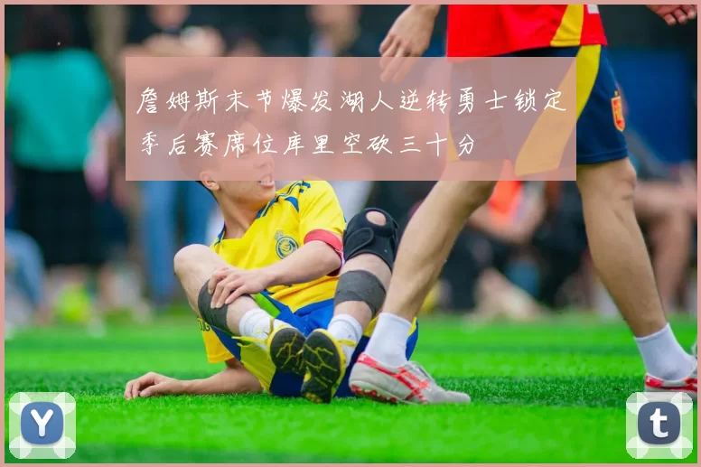 詹姆斯末节爆发湖人逆转勇士锁定季后赛席位库里空砍三十分