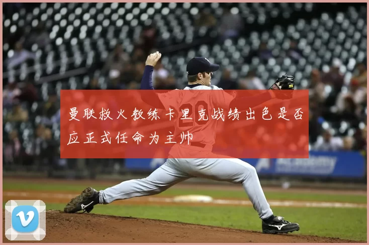 曼联救火教练卡里克战绩出色是否应正式任命为主帅