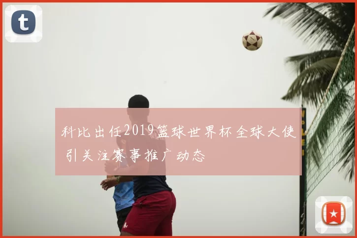 科比出任2019篮球世界杯全球大使 引关注赛事推广动态