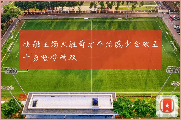 快船主场大胜奇才乔治威少合砍五十分哈登两双