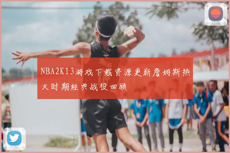 NBA2K13游戏下载资源更新詹姆斯热火时期经典战役回顾