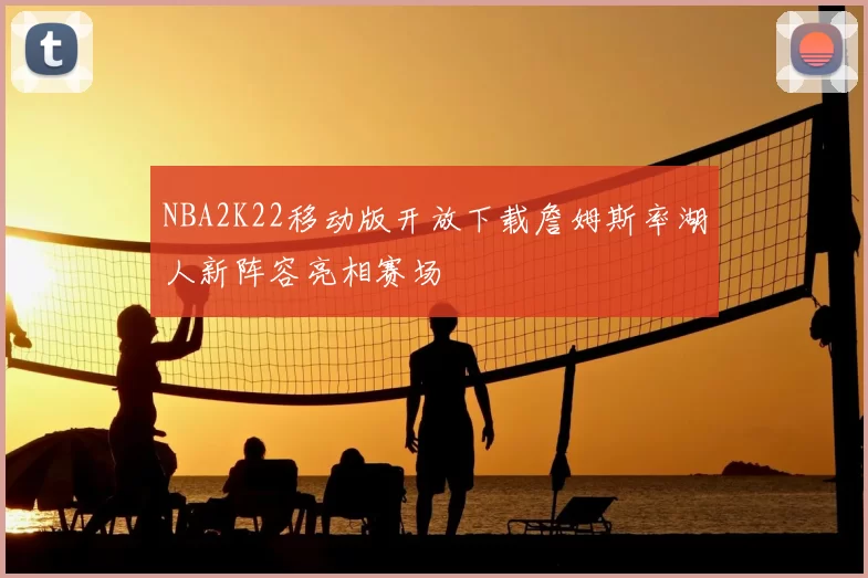 NBA2K22移动版开放下载詹姆斯率湖人新阵容亮相赛场