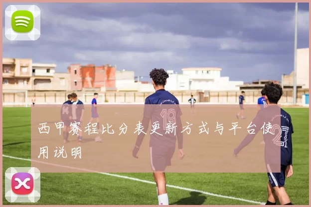 西甲赛程比分表更新方式与平台使用说明