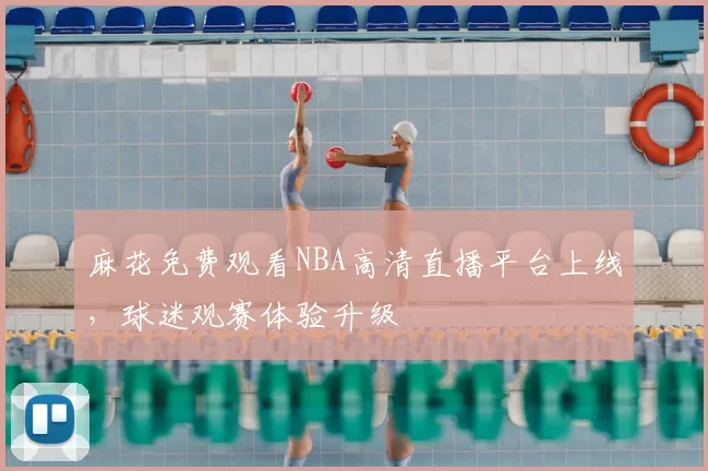 麻花免费观看NBA高清直播平台上线，球迷观赛体验升级