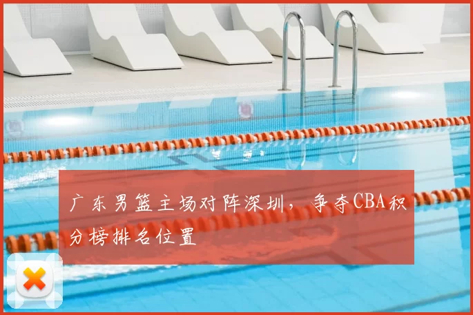 广东男篮主场对阵深圳，争夺CBA积分榜排名位置