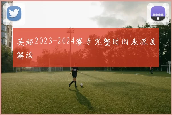 英超2023-2024赛季完整时间表深度解读