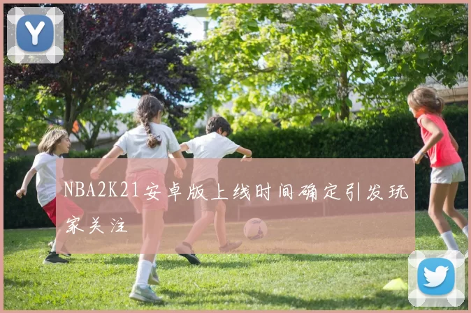 NBA2K21安卓版上线时间确定引发玩家关注