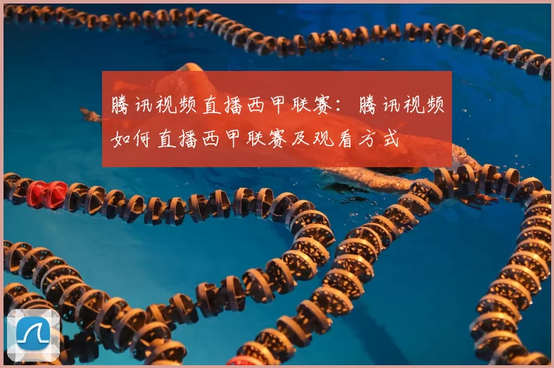 腾讯视频直播西甲联赛：腾讯视频如何直播西甲联赛及观看方式