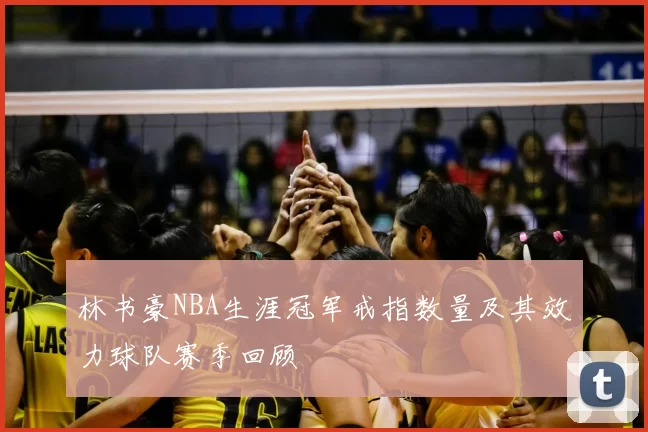 林书豪NBA生涯冠军戒指数量及其效力球队赛季回顾